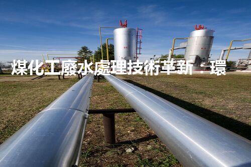 煤化工廢水處理技術革新：環(huán)保未來何去何從？